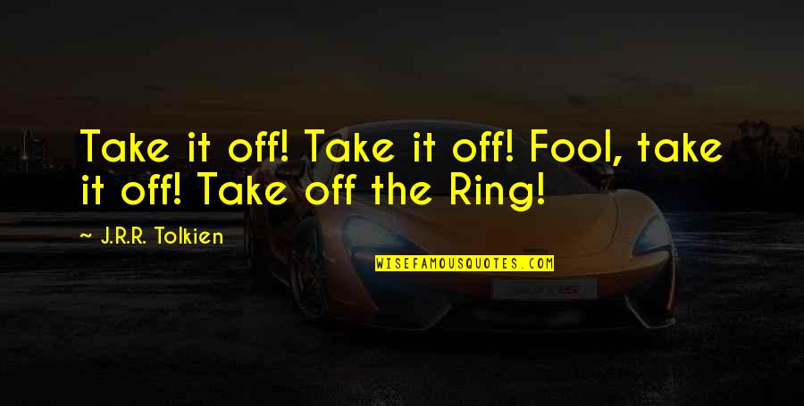 Teare Quotes By J.R.R. Tolkien: Take it off! Take it off! Fool, take