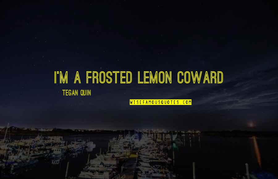 Tegan's Quotes By Tegan Quin: I'm a frosted lemon coward