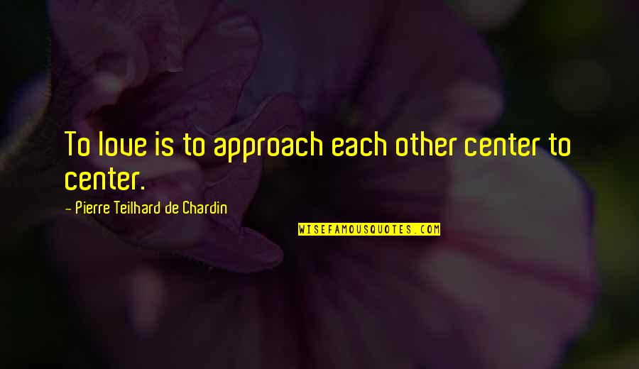 Teilhard Quotes By Pierre Teilhard De Chardin: To love is to approach each other center