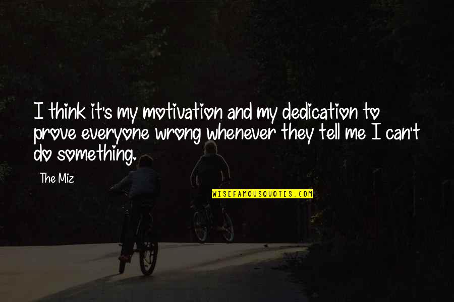 Tell Me I Can T Quotes By The Miz: I think it's my motivation and my dedication