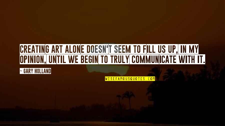 Tengert Pusok Quotes By Gary Holland: Creating art alone doesn't seem to fill us