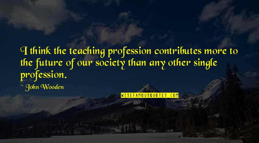 Term Paper Quotes By John Wooden: I think the teaching profession contributes more to