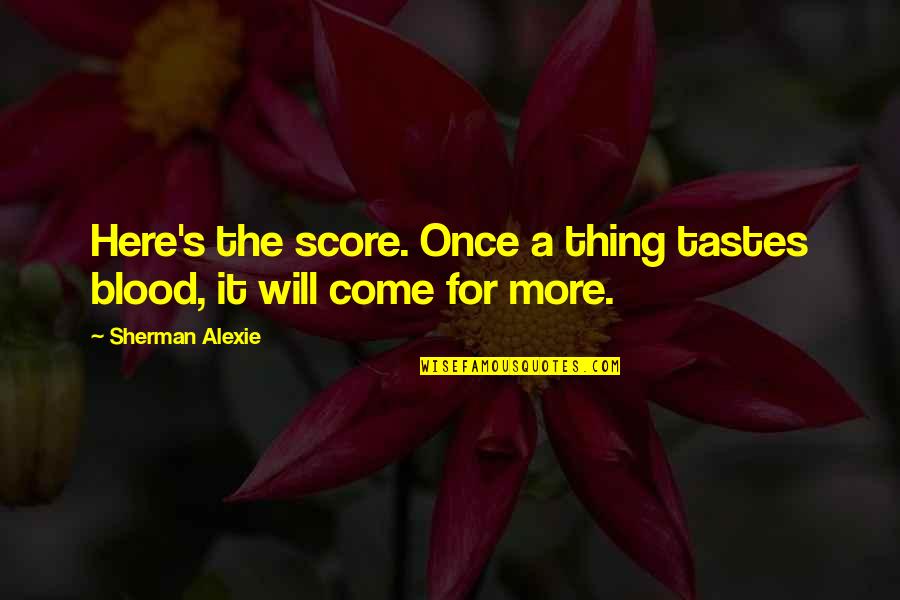 Tessere Gone Quotes By Sherman Alexie: Here's the score. Once a thing tastes blood,