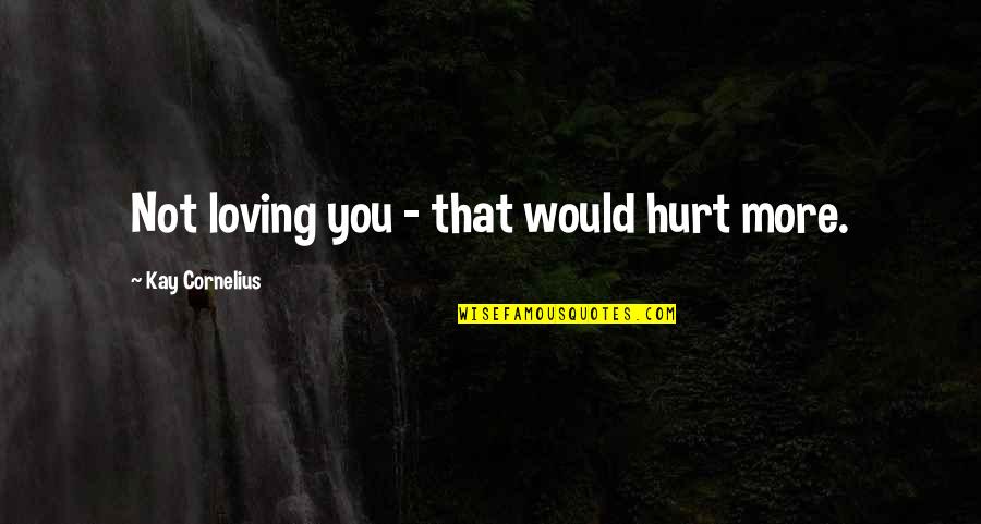 That Hurt Quotes By Kay Cornelius: Not loving you - that would hurt more.