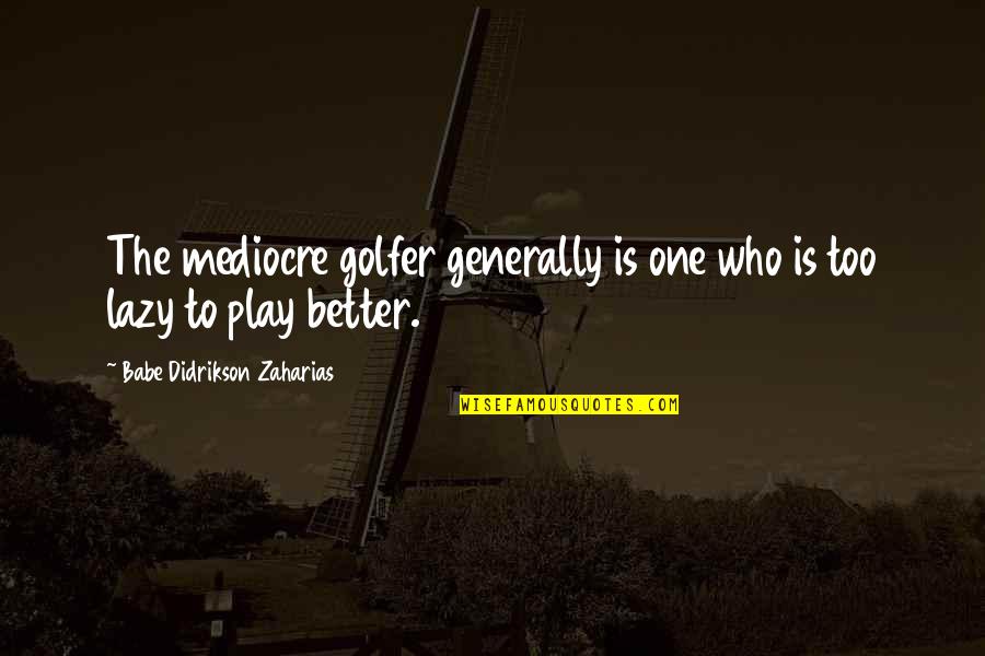 The Babe Quotes By Babe Didrikson Zaharias: The mediocre golfer generally is one who is