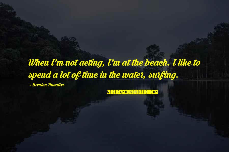 The Beach And Surfing Quotes By Brenton Thwaites: When I'm not acting, I'm at the beach.