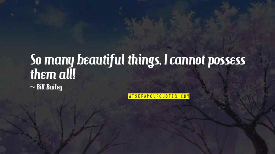 The Best And Most Beautiful Things Quotes By Bill Bailey: So many beautiful things, I cannot possess them