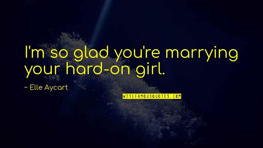 The Best Girl Ever Quotes By Elle Aycart: I'm so glad you're marrying your hard-on girl.