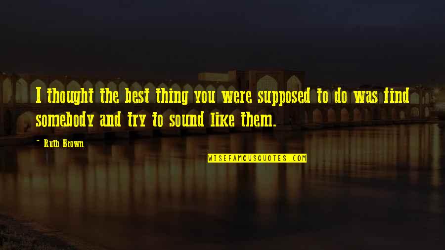 The Best Thing To Do Quotes By Ruth Brown: I thought the best thing you were supposed