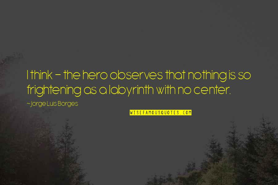 The Center Quotes By Jorge Luis Borges: I think - the hero observes that nothing
