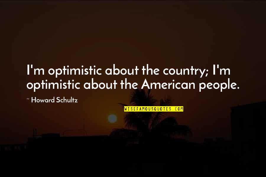 The Country Quotes By Howard Schultz: I'm optimistic about the country; I'm optimistic about