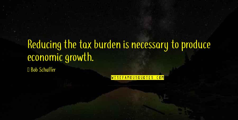 The Economic Growth Quotes By Bob Schaffer: Reducing the tax burden is necessary to produce