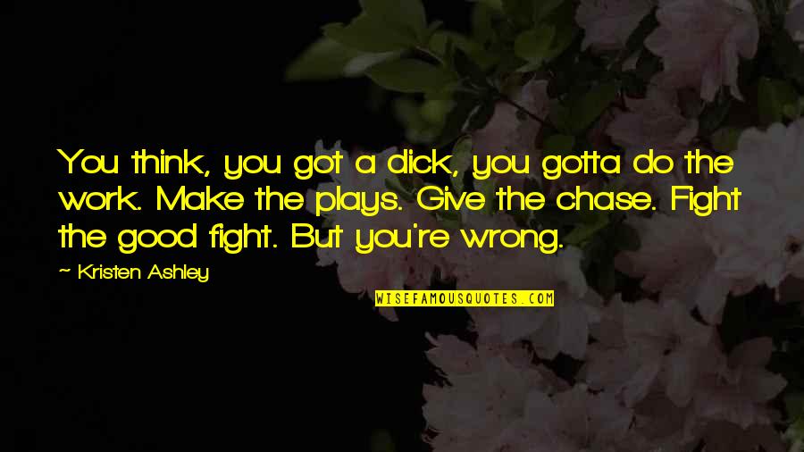 The Fight Quotes By Kristen Ashley: You think, you got a dick, you gotta