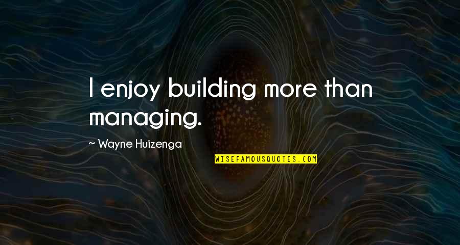 The Finer Things In Life Quotes By Wayne Huizenga: I enjoy building more than managing.