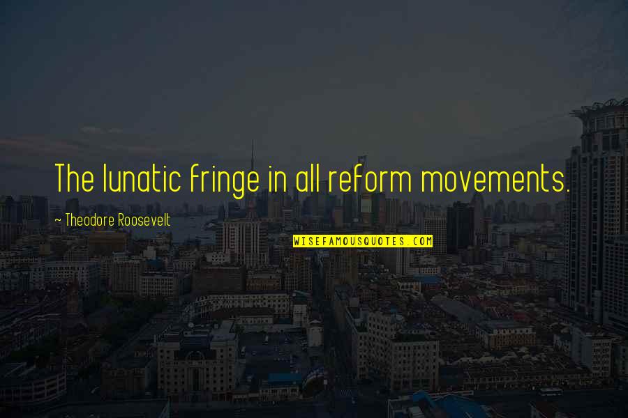 The Fringe Quotes By Theodore Roosevelt: The lunatic fringe in all reform movements.