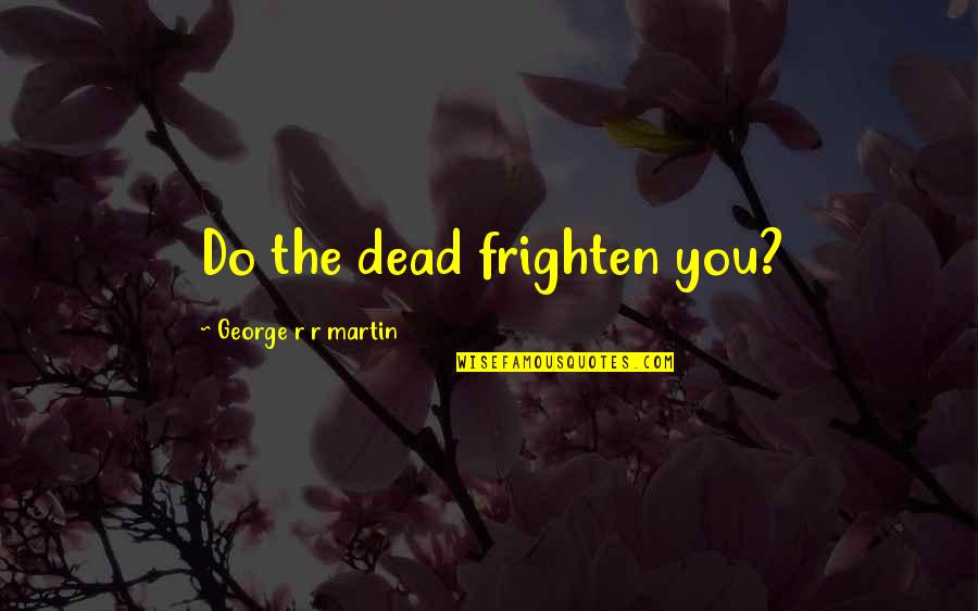 The Game Of Thrones Quotes By George R R Martin: Do the dead frighten you?