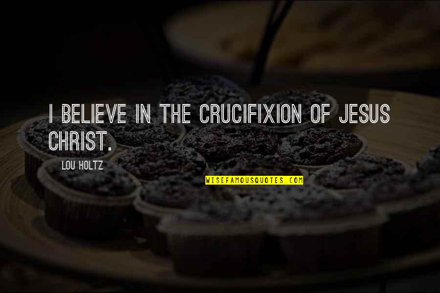 The Goddess Test Quotes By Lou Holtz: I believe in the crucifixion of Jesus Christ.