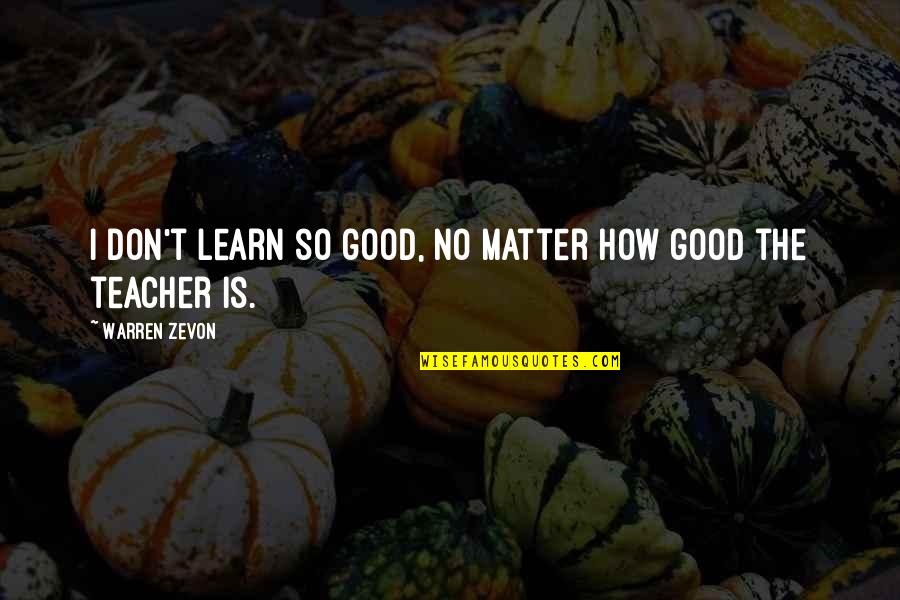 The Good Teacher Quotes By Warren Zevon: I don't learn so good, no matter how