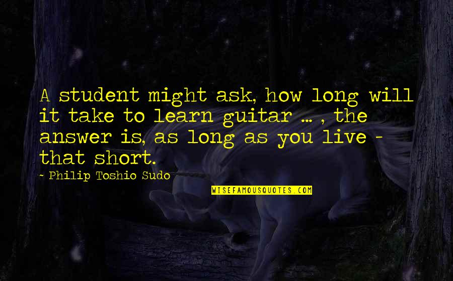 The Guitar Quotes By Philip Toshio Sudo: A student might ask, how long will it