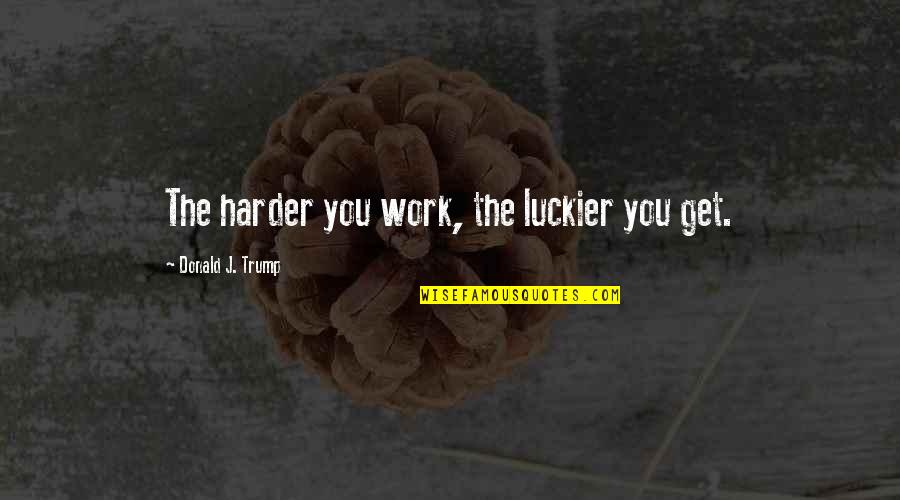 The Harder You Work Quotes By Donald J. Trump: The harder you work, the luckier you get.