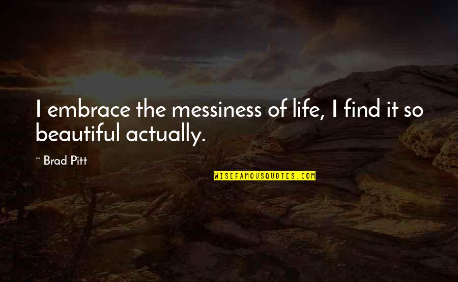 The Messiness Of Life Quotes By Brad Pitt: I embrace the messiness of life, I find