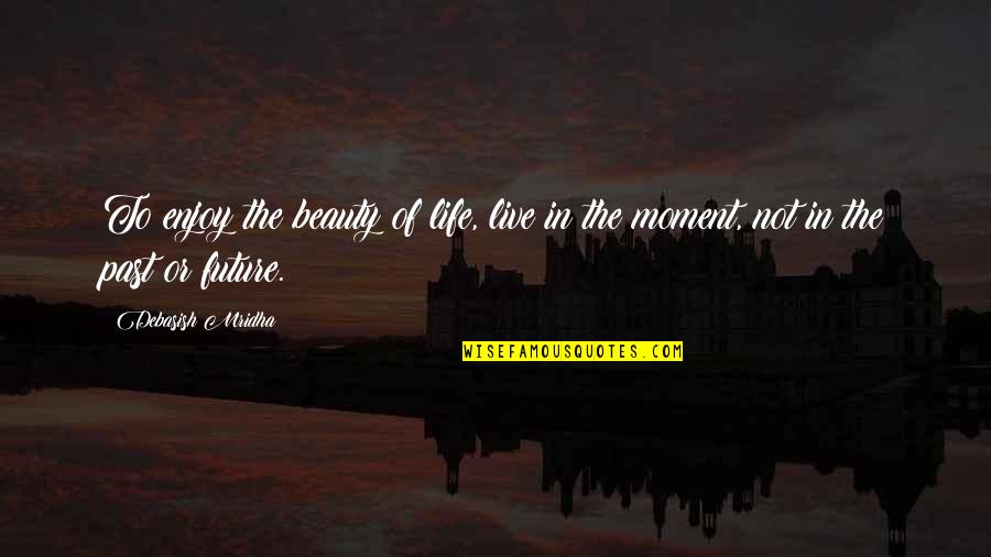 The Moment Of Truth Quotes By Debasish Mridha: To enjoy the beauty of life, live in