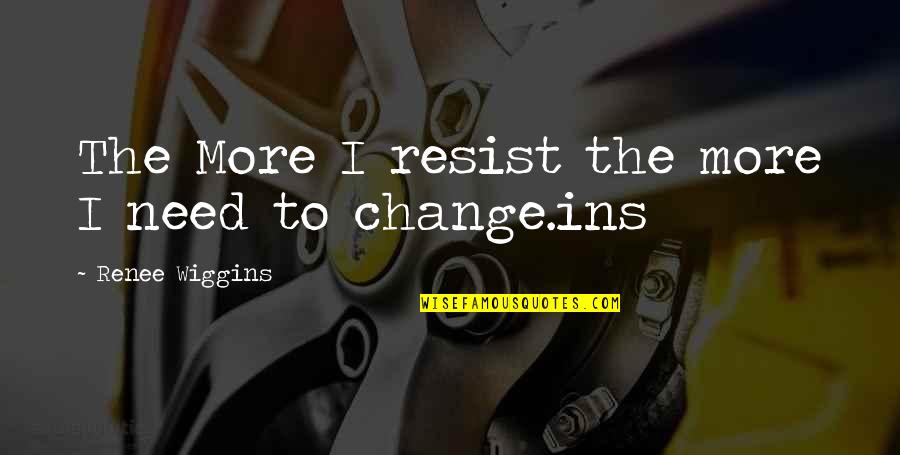 The Need To Change Quotes By Renee Wiggins: The More I resist the more I need