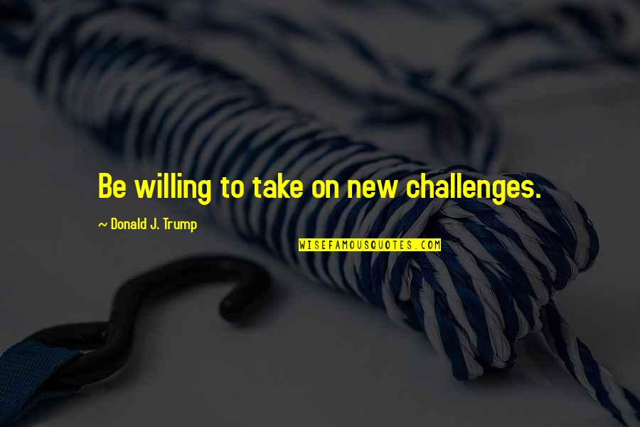 The Office Gossip Quotes By Donald J. Trump: Be willing to take on new challenges.