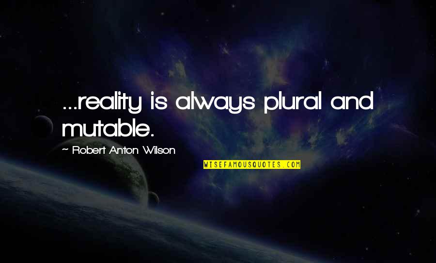 The Plural Of Quotes By Robert Anton Wilson: ...reality is always plural and mutable.