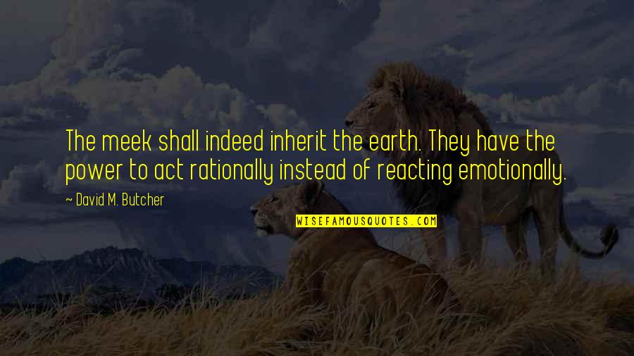 The Power Of Not Reacting Quotes By David M. Butcher: The meek shall indeed inherit the earth. They