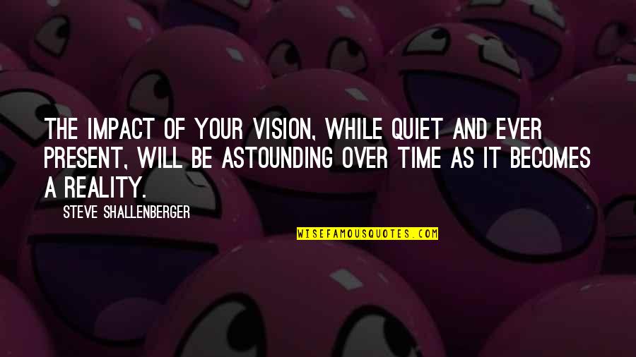 The Present Time Quotes By Steve Shallenberger: The impact of your vision, while quiet and