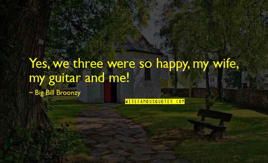 The Song Girls Quotes By Big Bill Broonzy: Yes, we three were so happy, my wife,