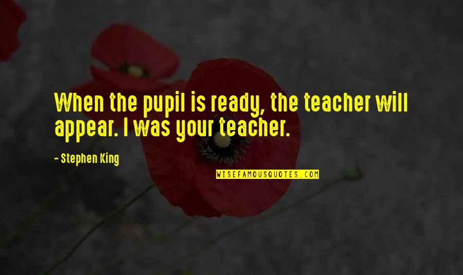 The Teacher Will Appear Quotes By Stephen King: When the pupil is ready, the teacher will