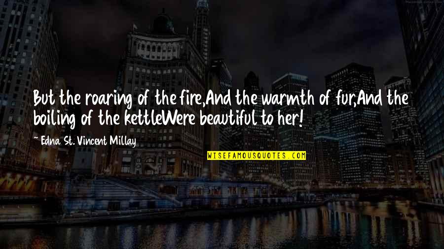 The Warmth Of A Fire Quotes By Edna St. Vincent Millay: But the roaring of the fire,And the warmth