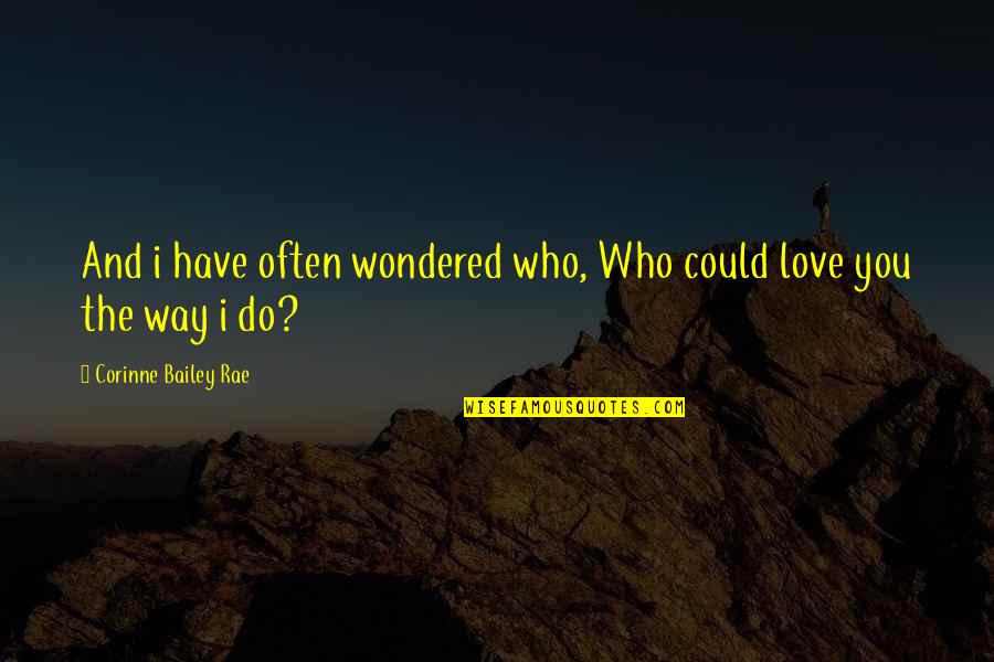 The Way I Love You Quotes By Corinne Bailey Rae: And i have often wondered who, Who could