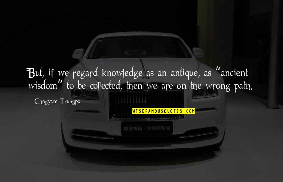 The Wrong Path Quotes By Chogyam Trungpa: But, if we regard knowledge as an antique,