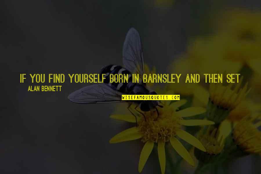 Then Quotes By Alan Bennett: If you find yourself born in Barnsley and