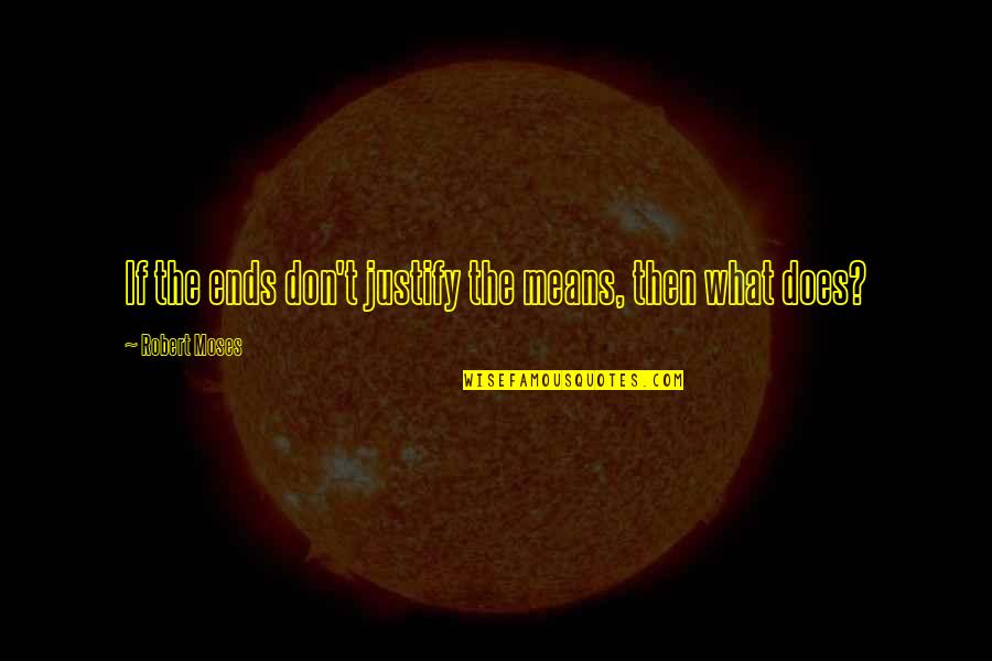 Then Quotes By Robert Moses: If the ends don't justify the means, then