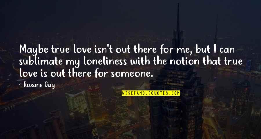 There For Someone Quotes By Roxane Gay: Maybe true love isn't out there for me,