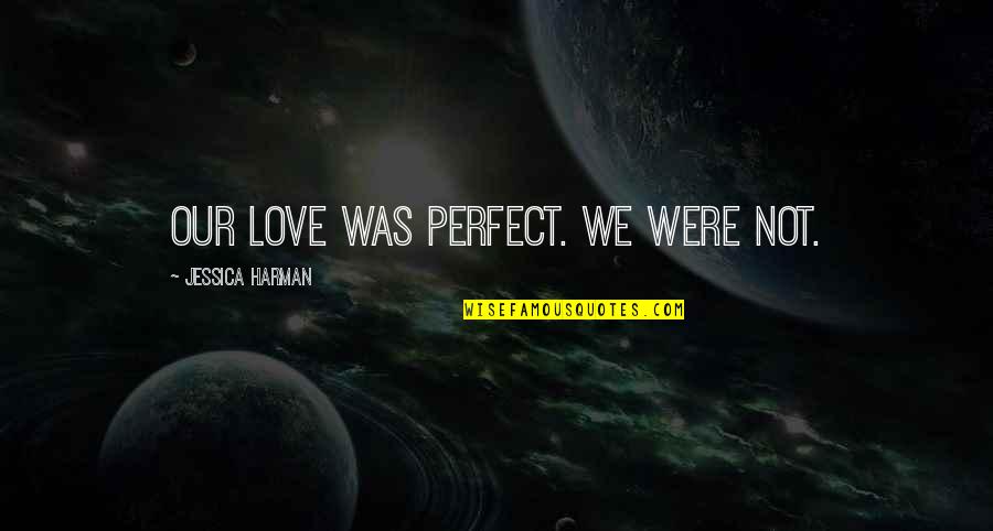 There No Perfect Love Quotes By Jessica Harman: Our love was perfect. We were not.