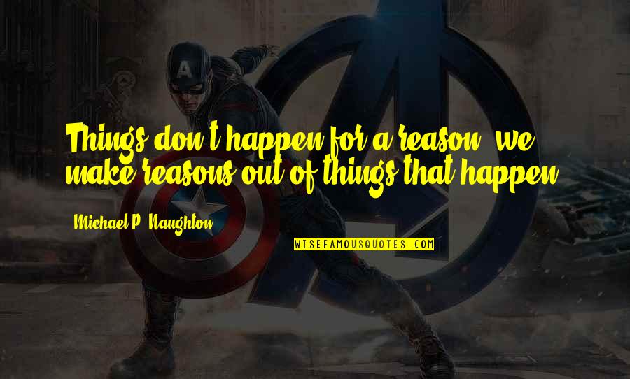 There's A Reason Things Happen Quotes By Michael P. Naughton: Things don't happen for a reason, we make