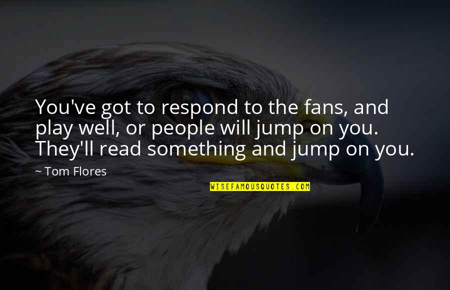 They'll Quotes By Tom Flores: You've got to respond to the fans, and