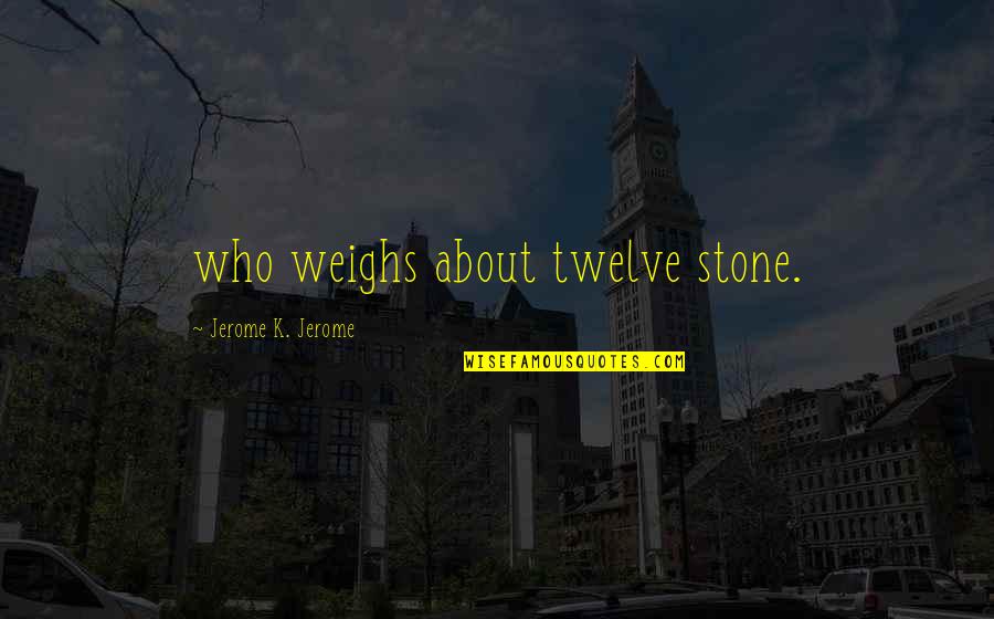 Things Grow When They Are Nurtured Quotes By Jerome K. Jerome: who weighs about twelve stone.