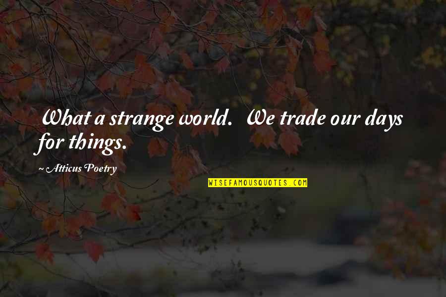 Things Our Quotes By Atticus Poetry: What a strange world. We trade our days