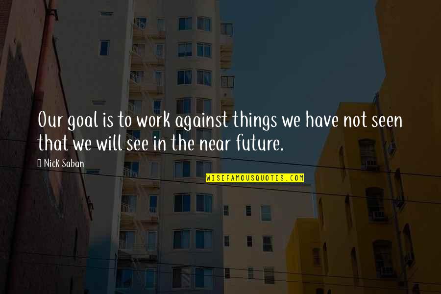 Things Our Quotes By Nick Saban: Our goal is to work against things we