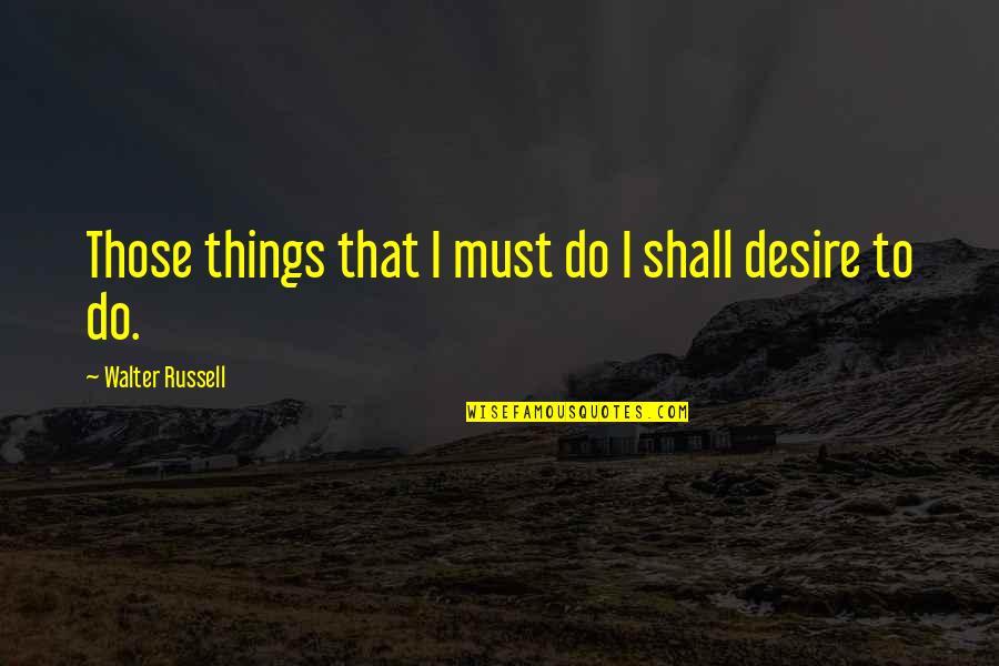 Things That I Do Quotes By Walter Russell: Those things that I must do I shall