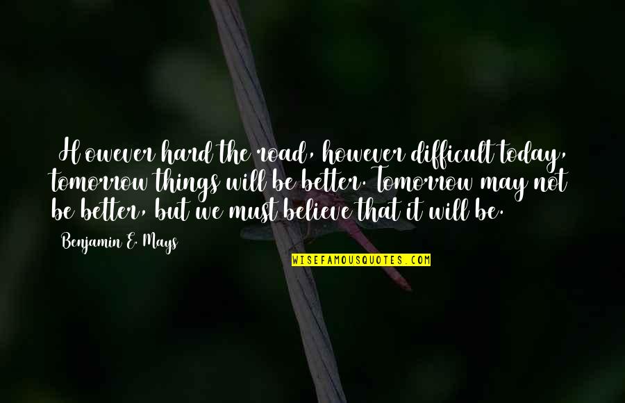 Things Will Be Better Soon Quotes By Benjamin E. Mays: [H]owever hard the road, however difficult today, tomorrow