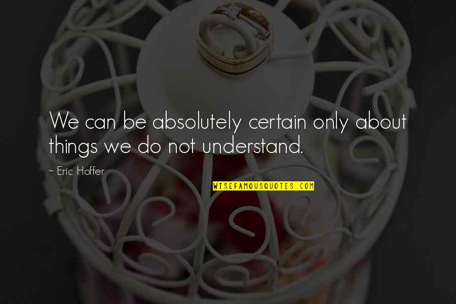 Things You Can't Understand Quotes By Eric Hoffer: We can be absolutely certain only about things