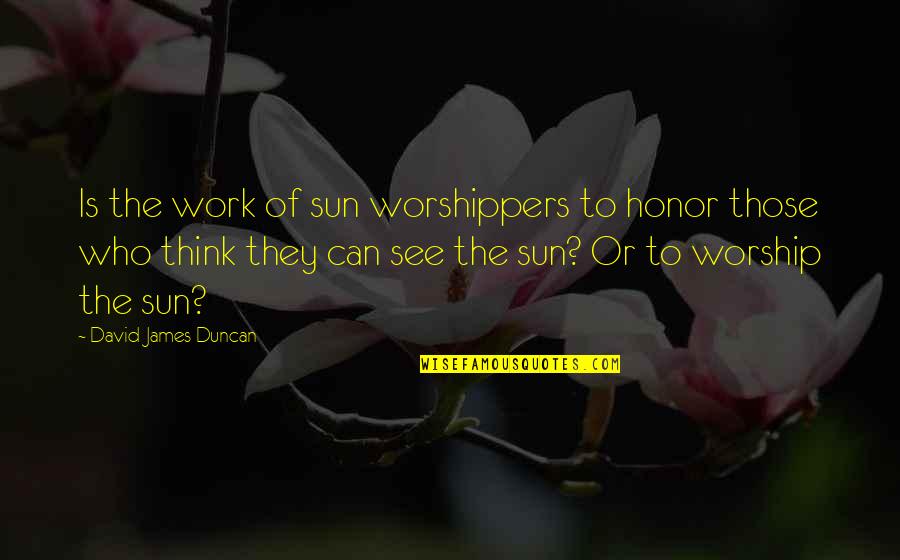 Think They Quotes By David James Duncan: Is the work of sun worshippers to honor