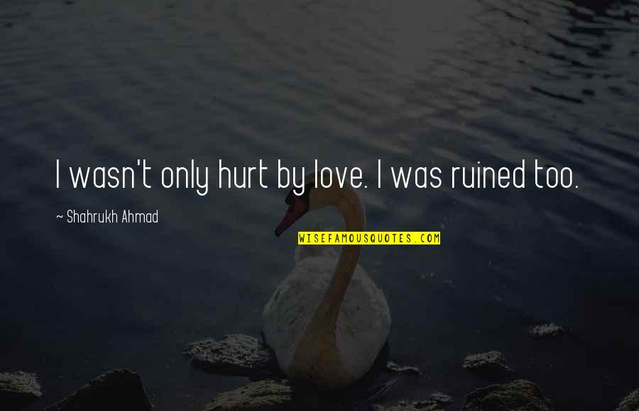 Think Toys Quotes By Shahrukh Ahmad: I wasn't only hurt by love. I was